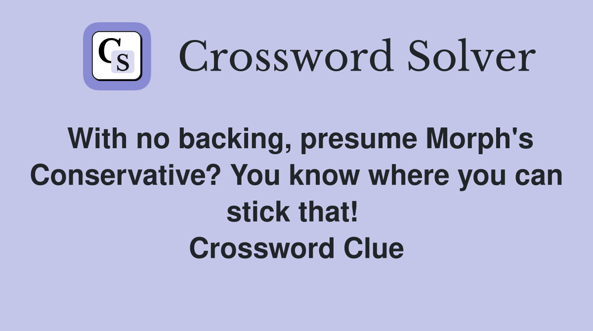 With no backing, presume Morph's Conservative? You know where you can stick that!  Crossword Clue