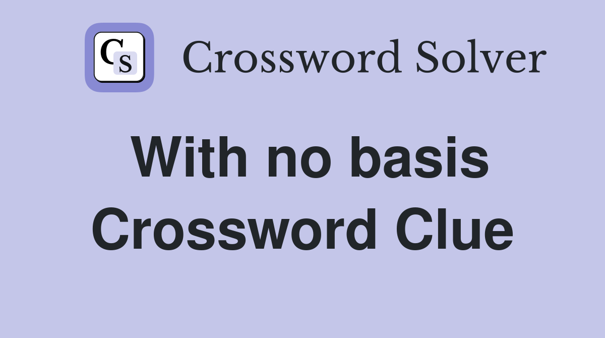 With no basis Crossword Clue