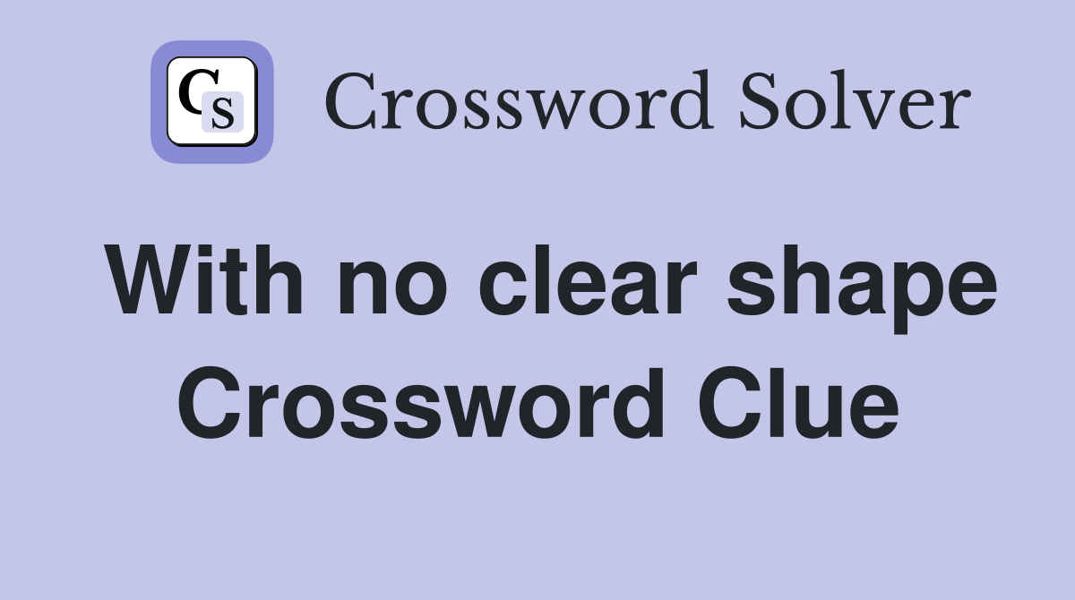 With no clear shape Crossword Clue