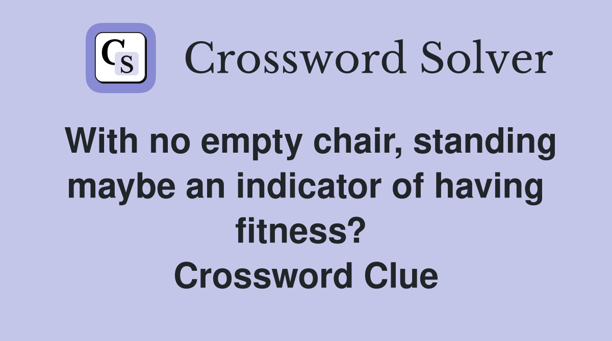 With no empty chair, standing maybe an indicator of having fitness?  Crossword Clue