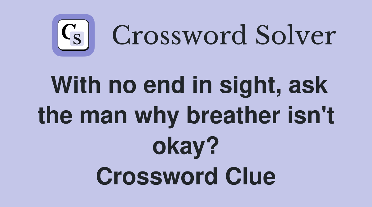 With no end in sight, ask the man why breather isn't okay? Crossword Clue