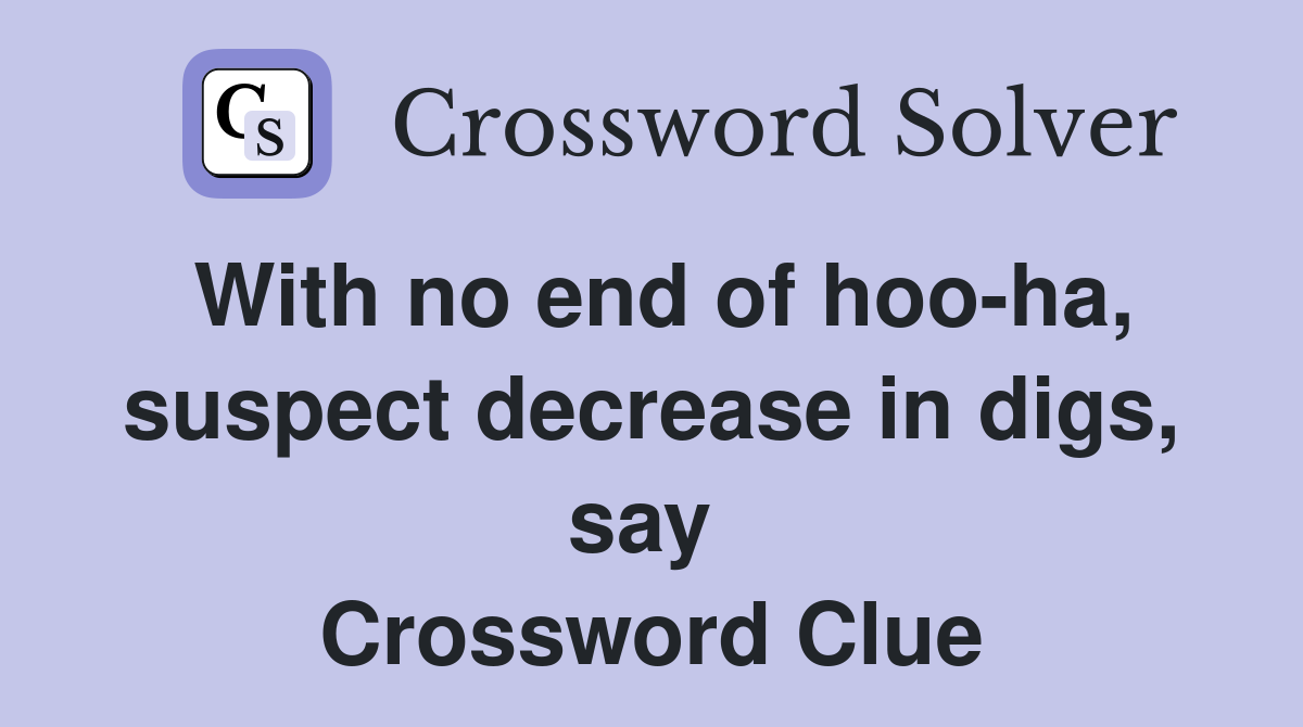 With no end of hoo-ha, suspect decrease in digs, say  Crossword Clue
