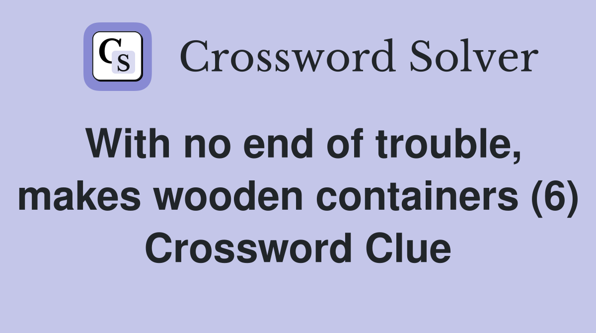 With no end of trouble, makes wooden containers (6) Crossword Clue