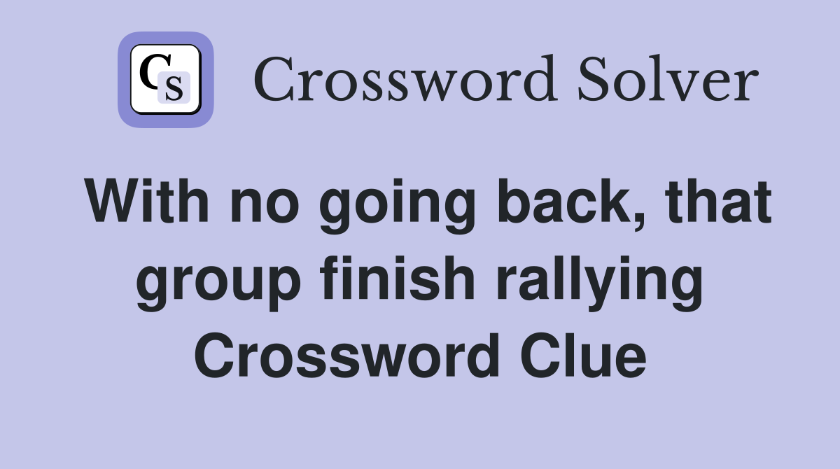 With no going back, that group finish rallying Crossword Clue