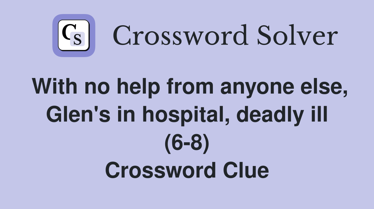 With no help from anyone else, Glen's in hospital, deadly ill (6-8) Crossword Clue