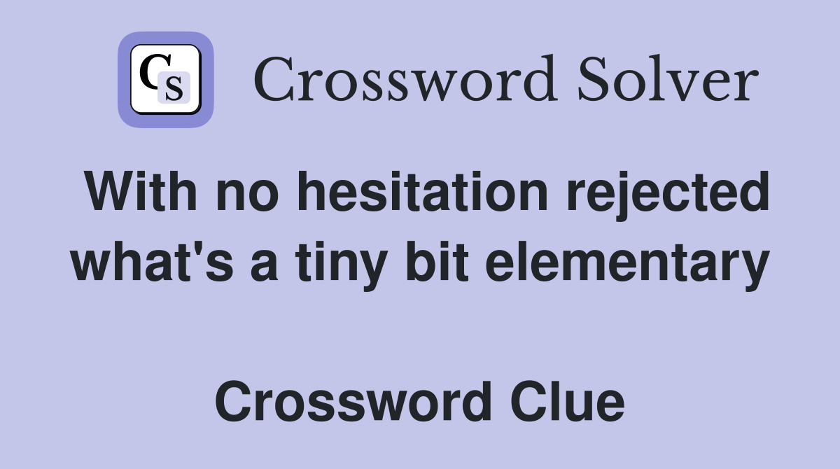 With no hesitation rejected what's a tiny bit elementary  Crossword Clue
