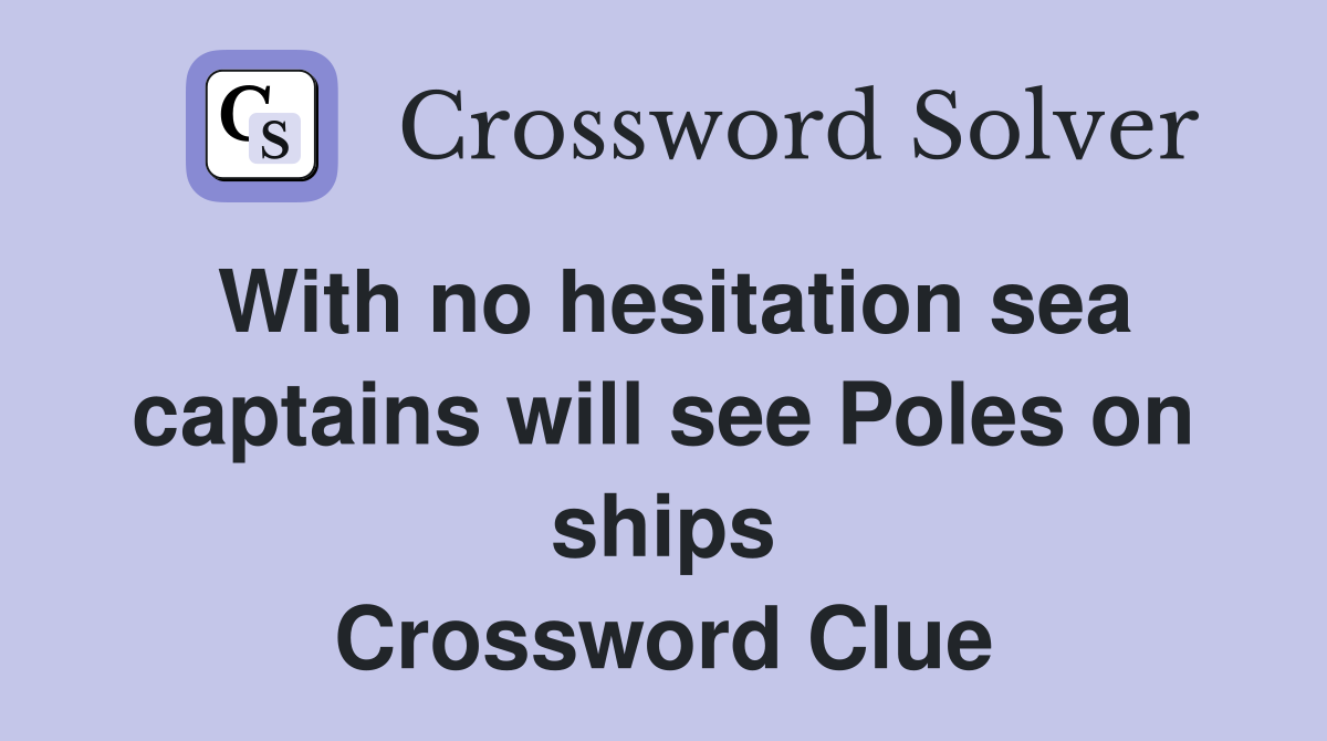 With no hesitation sea captains will see Poles on ships Crossword Clue