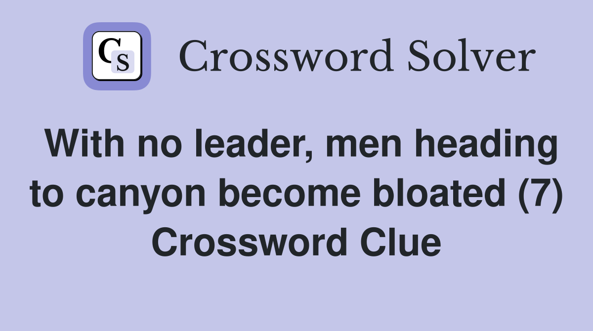 With no leader, men heading to canyon become bloated (7) Crossword Clue
