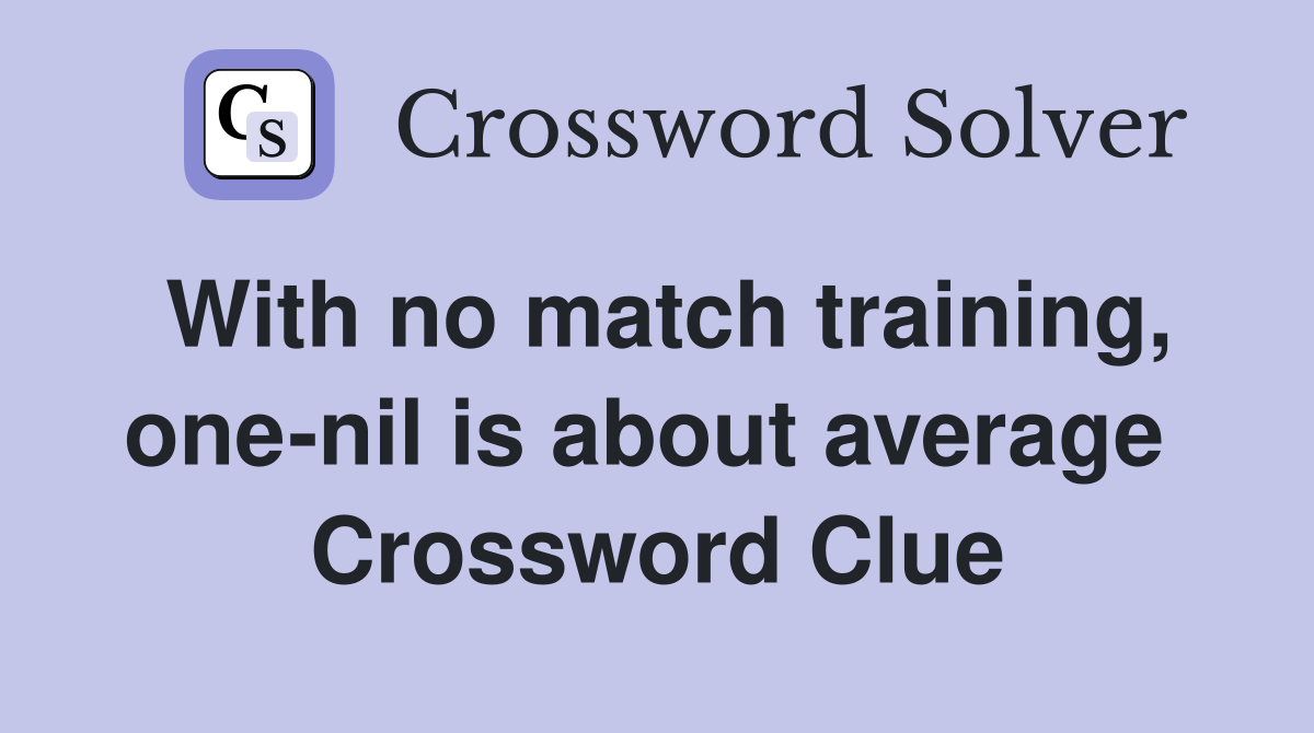 With no match training, one-nil is about average  Crossword Clue