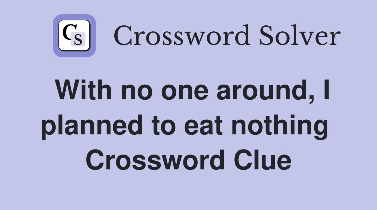 With no one around, I planned to eat nothing  Crossword Clue