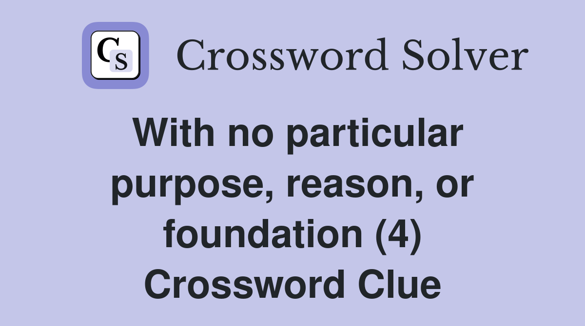 With no particular purpose, reason, or foundation (4) Crossword Clue