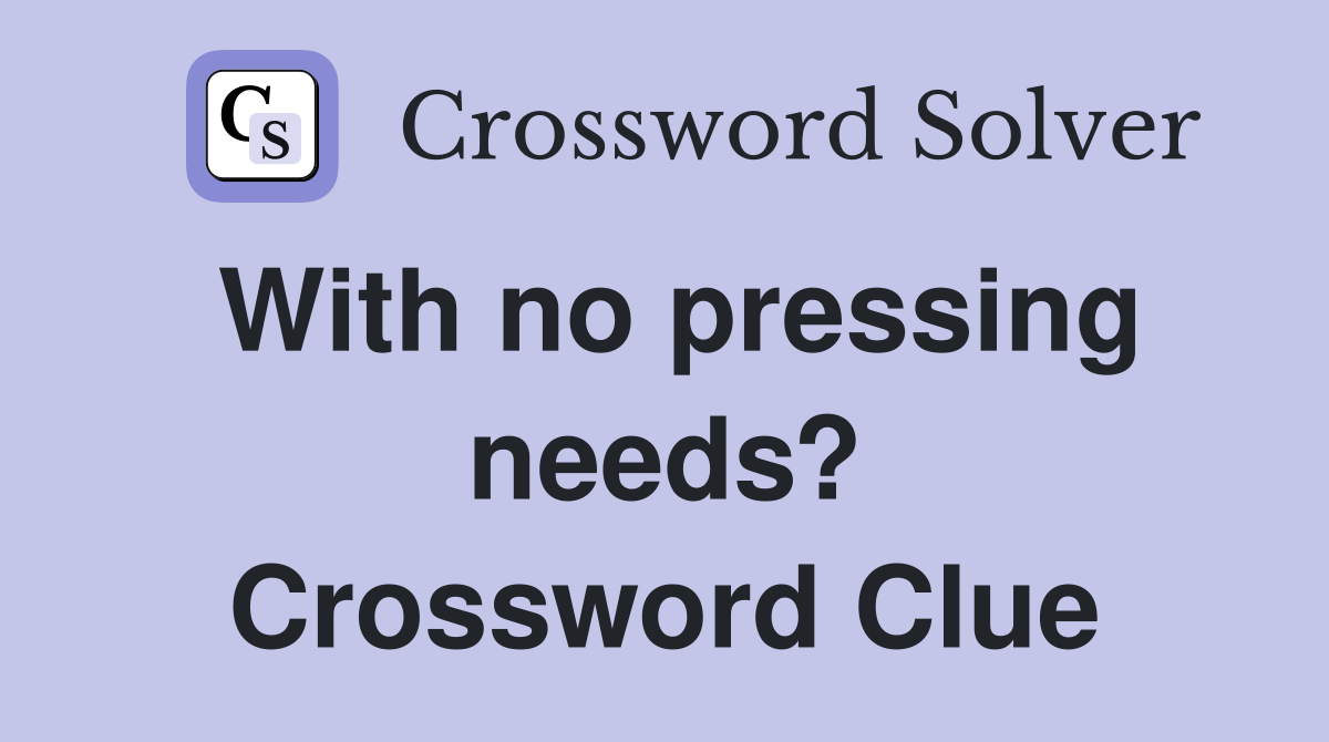 With no pressing needs? Crossword Clue