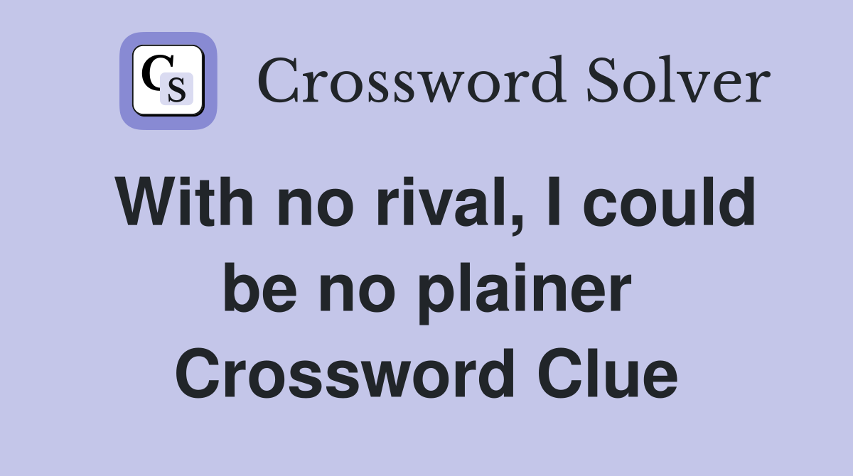 With no rival, I could be no plainer Crossword Clue