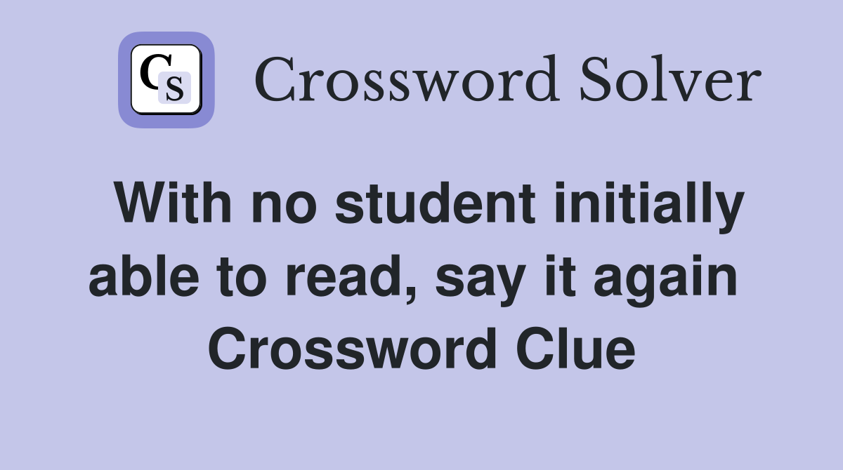 With no student initially able to read, say it again  Crossword Clue