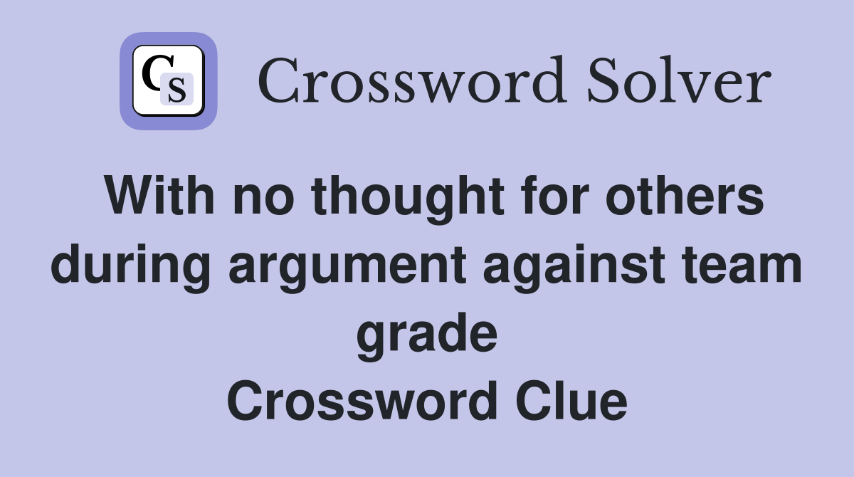 With no thought for others during argument against team grade Crossword Clue