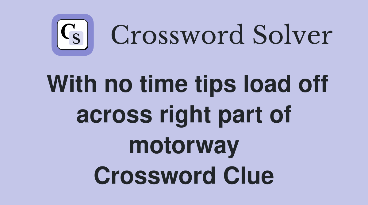 With no time tips load off across right part of motorway Crossword Clue