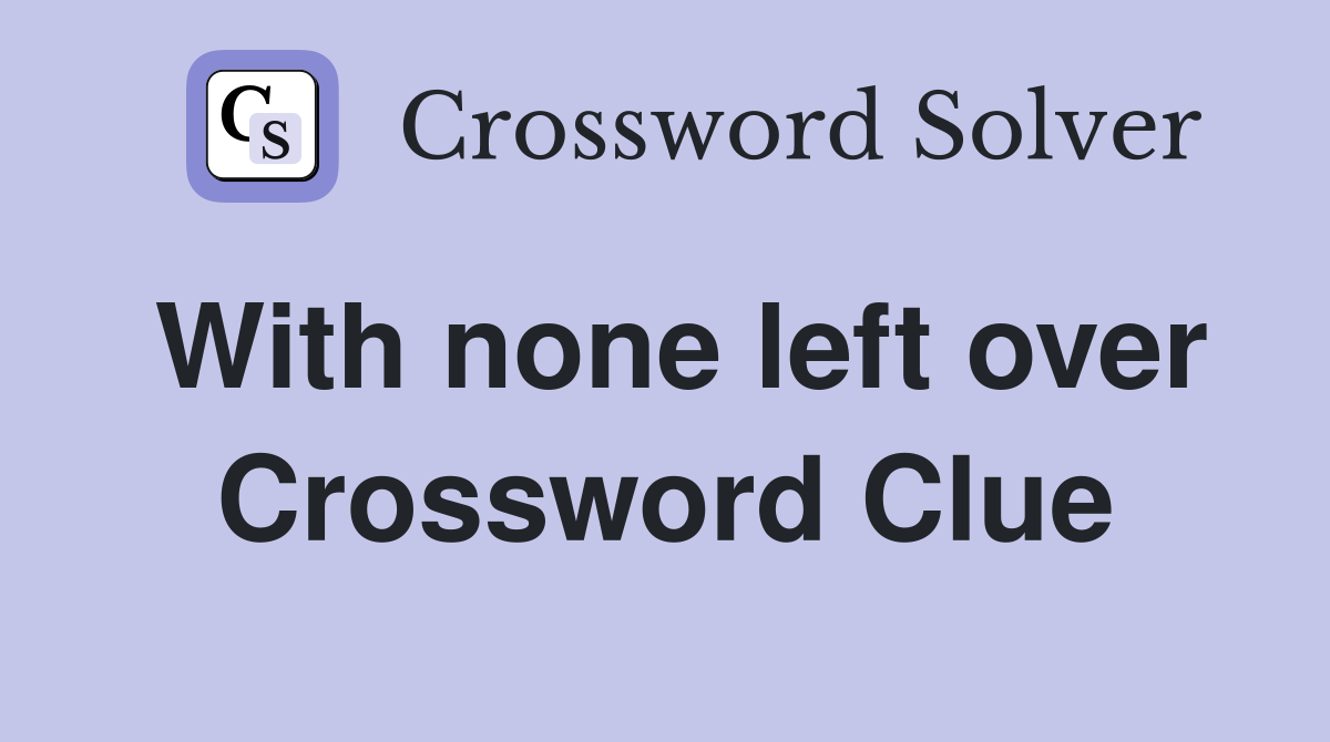 With none left over Crossword Clue
