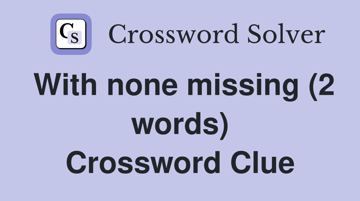 With none missing (2 words) Crossword Clue