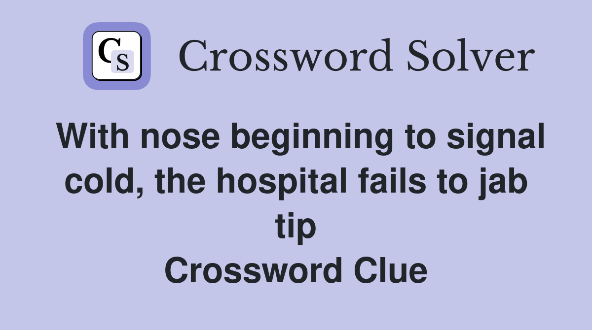 With nose beginning to signal cold, the hospital fails to jab tip Crossword Clue