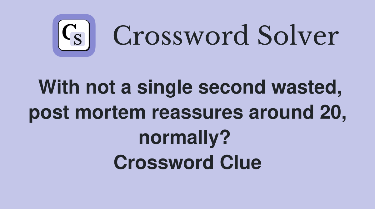 With not a single second wasted, post mortem reassures around 20, normally?  Crossword Clue