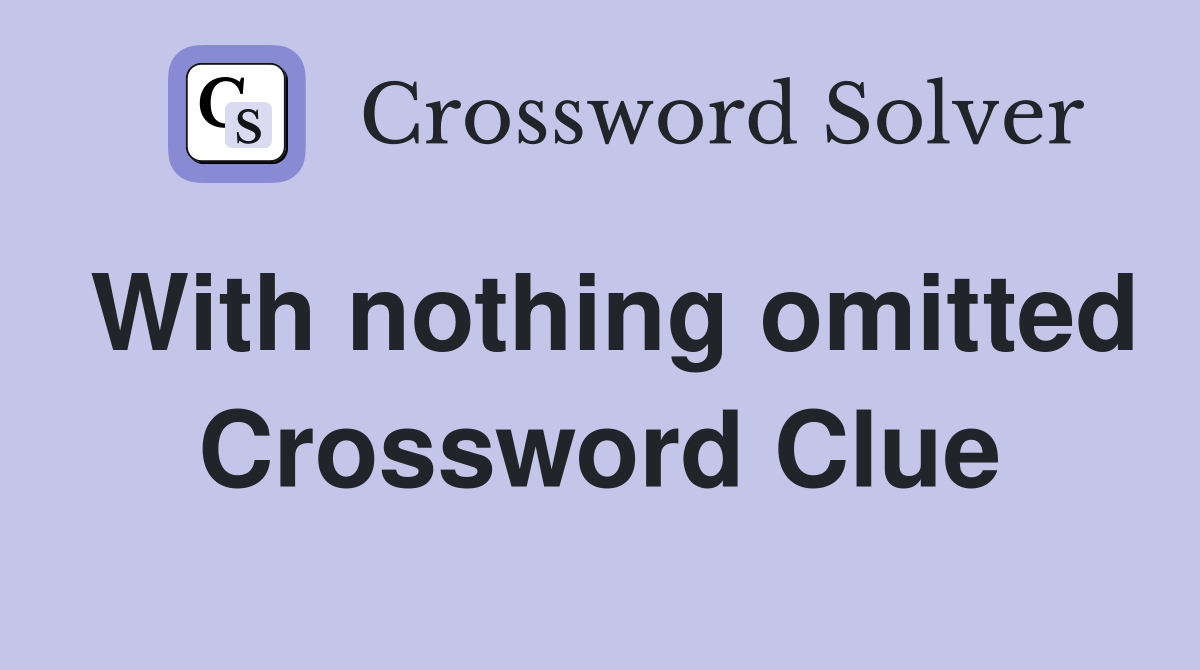 With nothing omitted Crossword Clue