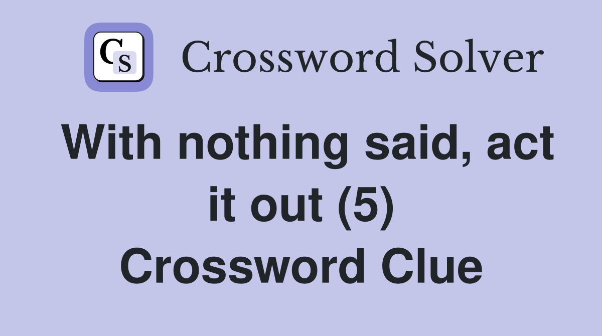 With nothing said, act it out (5) Crossword Clue