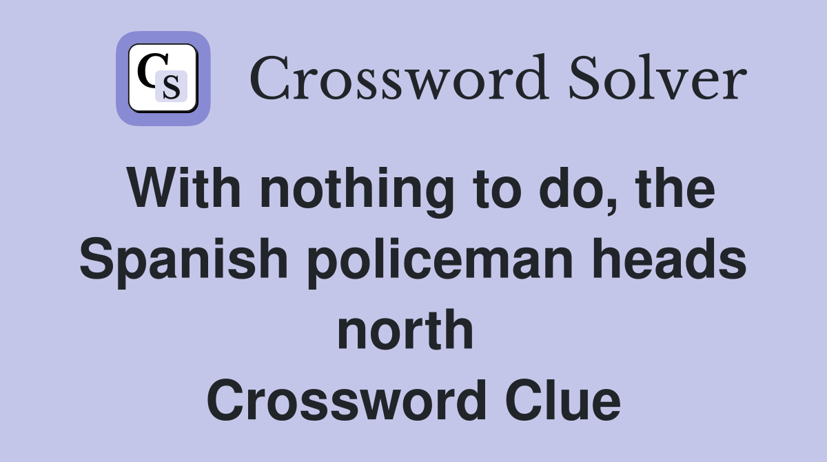 With nothing to do, the Spanish policeman heads north  Crossword Clue