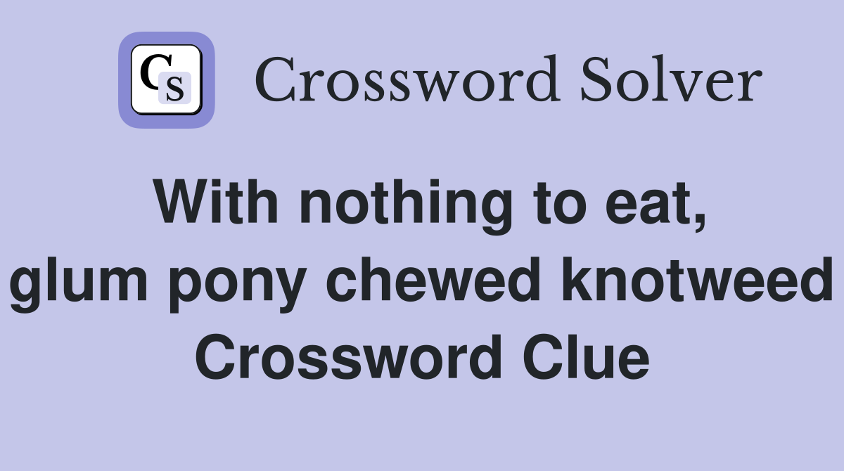 With nothing to eat, glum pony chewed knotweed Crossword Clue
