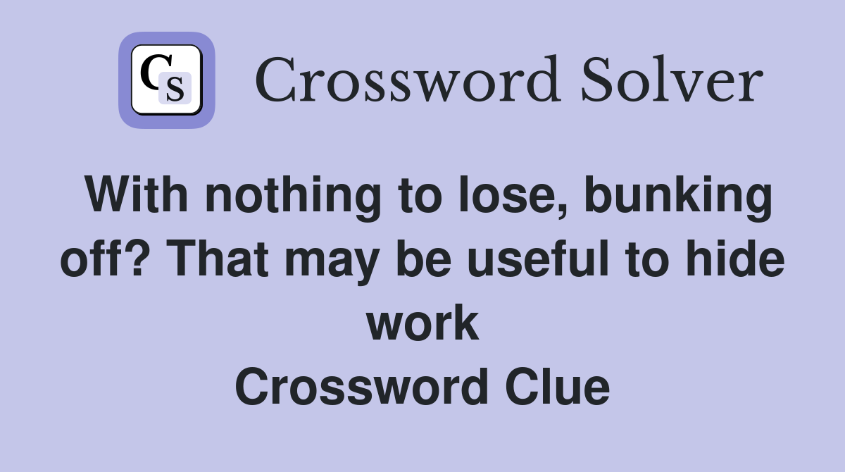 With nothing to lose, bunking off? That may be useful to hide work Crossword Clue