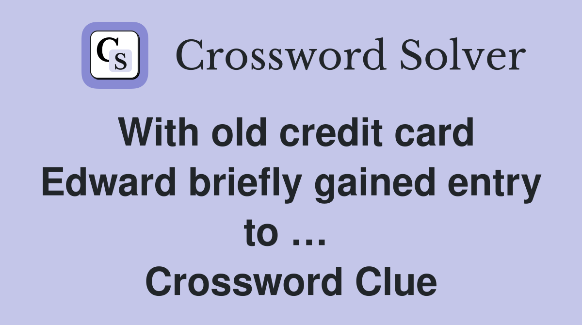 With old credit card Edward briefly gained entry to …  Crossword Clue