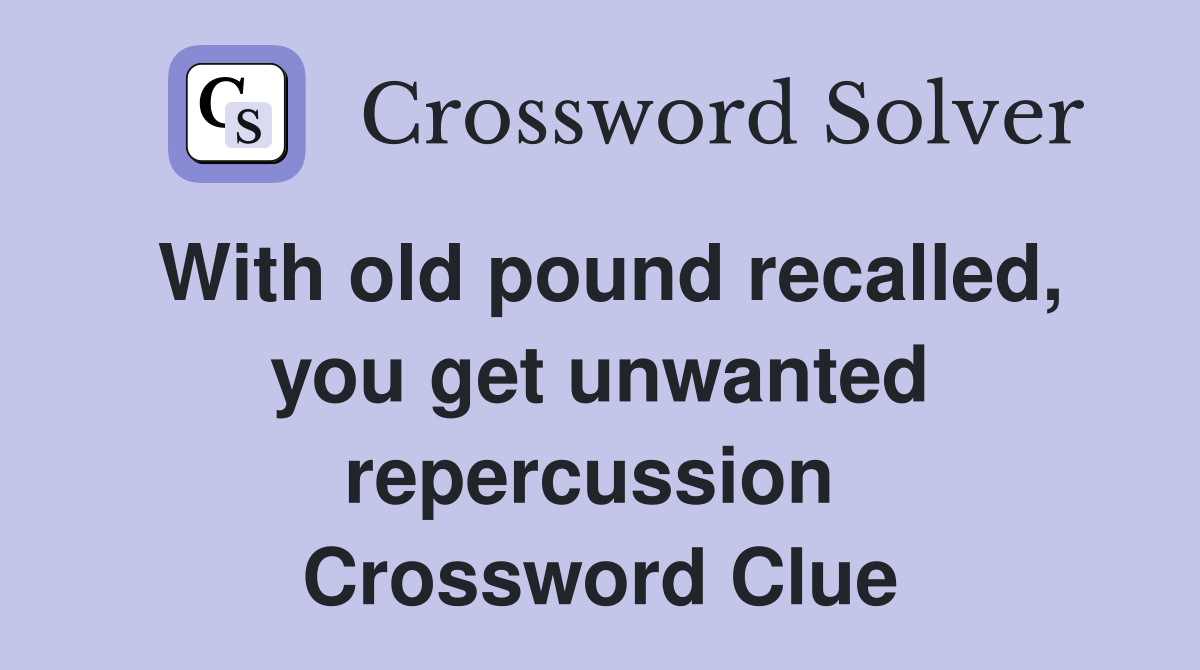 With old pound recalled, you get unwanted repercussion  Crossword Clue