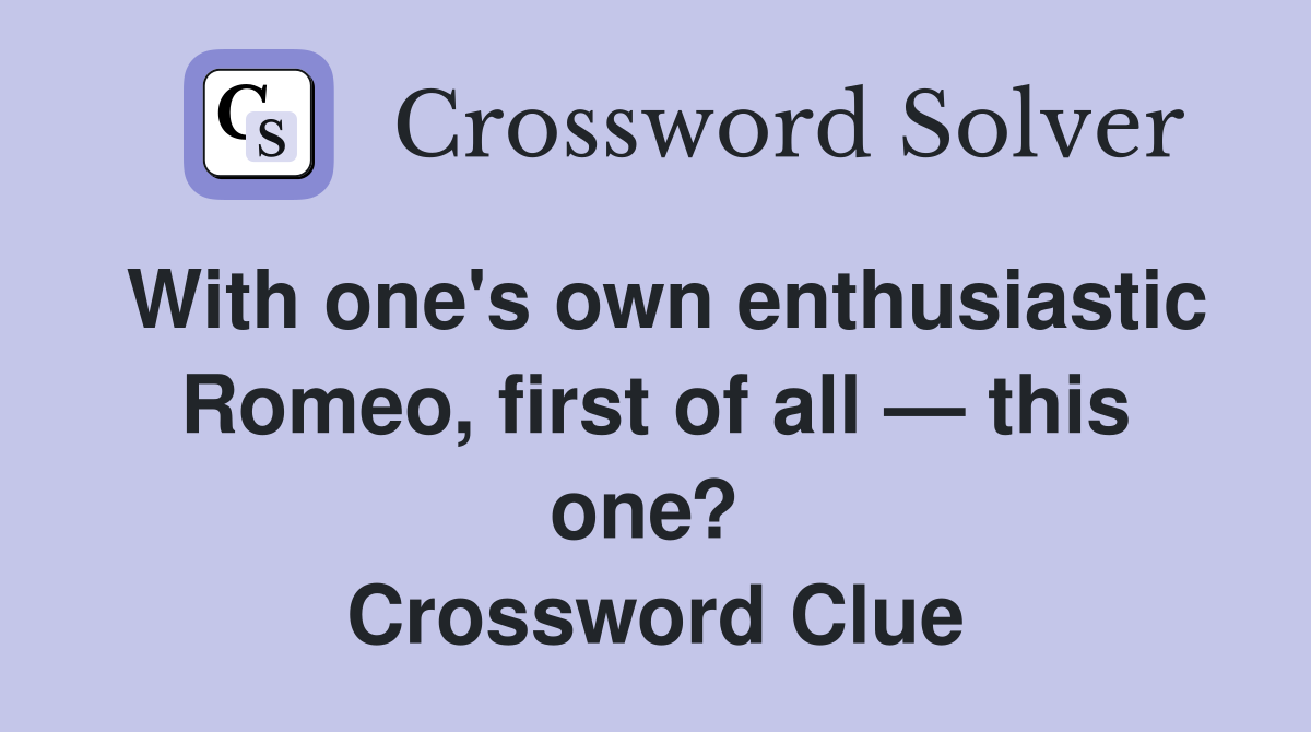 With one's own enthusiastic Romeo, first of all — this one?  Crossword Clue