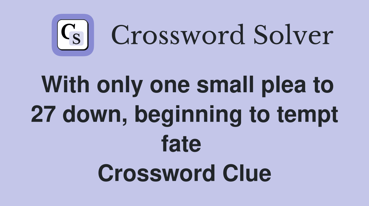 With only one small plea to 27 down, beginning to tempt fate  Crossword Clue