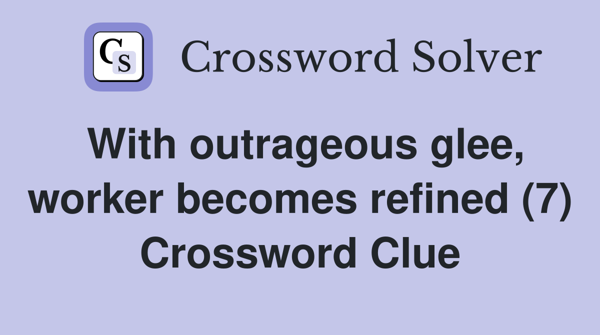 With outrageous glee, worker becomes refined (7) Crossword Clue
