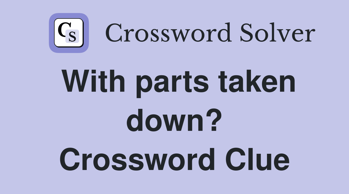 With parts taken down? Crossword Clue