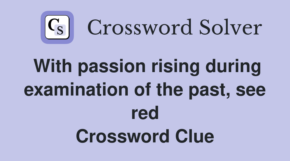 With passion rising during examination of the past, see red Crossword Clue