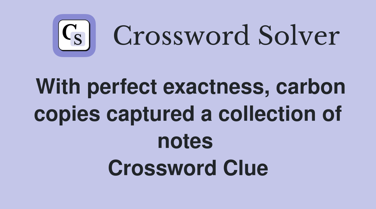 With perfect exactness, carbon copies captured a collection of notes  Crossword Clue