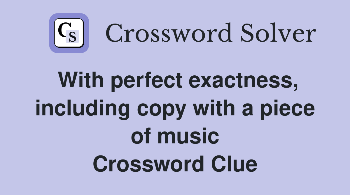 With perfect exactness, including copy with a piece of music Crossword Clue
