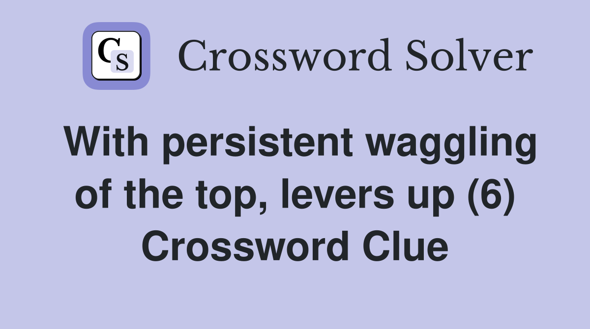With persistent waggling of the top, levers up (6) Crossword Clue