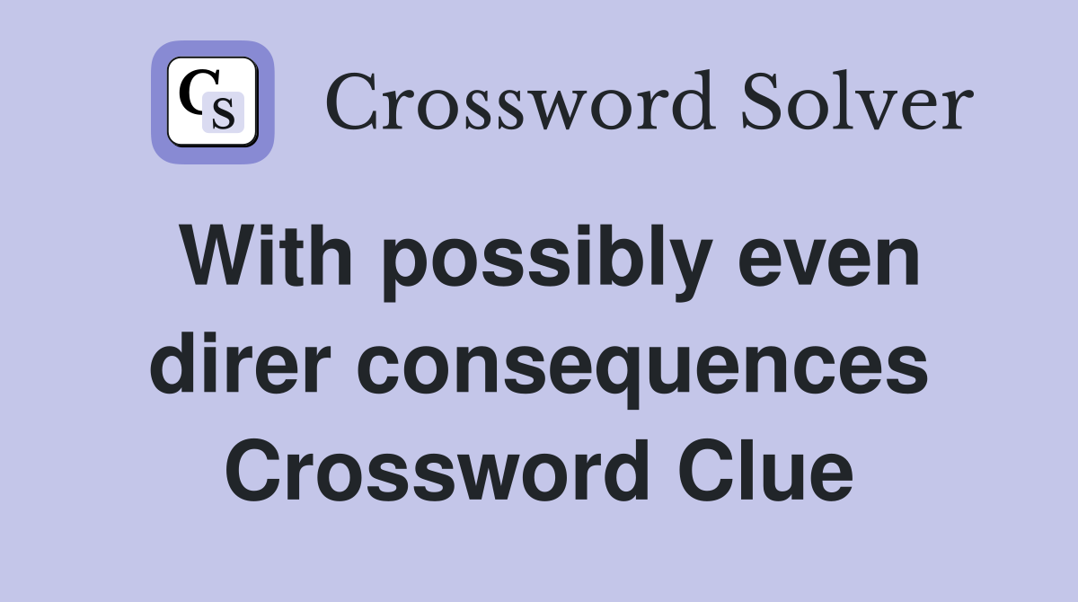 With possibly even direr consequences Crossword Clue