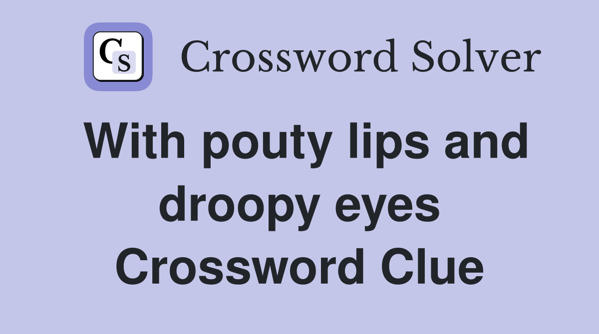 With pouty lips and droopy eyes Crossword Clue