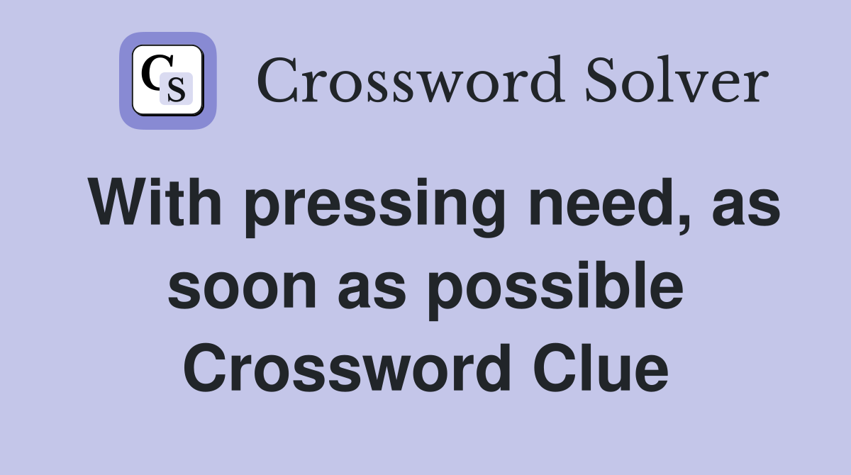 With pressing need, as soon as possible Crossword Clue