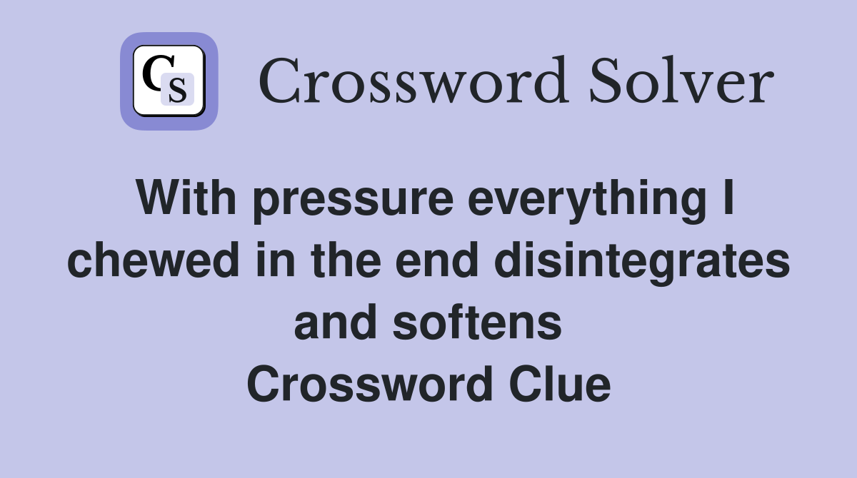 With pressure everything I chewed in the end disintegrates and softens Crossword Clue