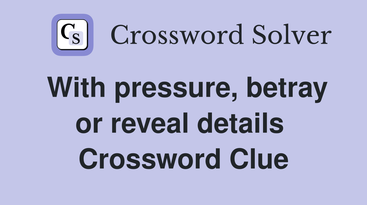With pressure, betray or reveal details  Crossword Clue