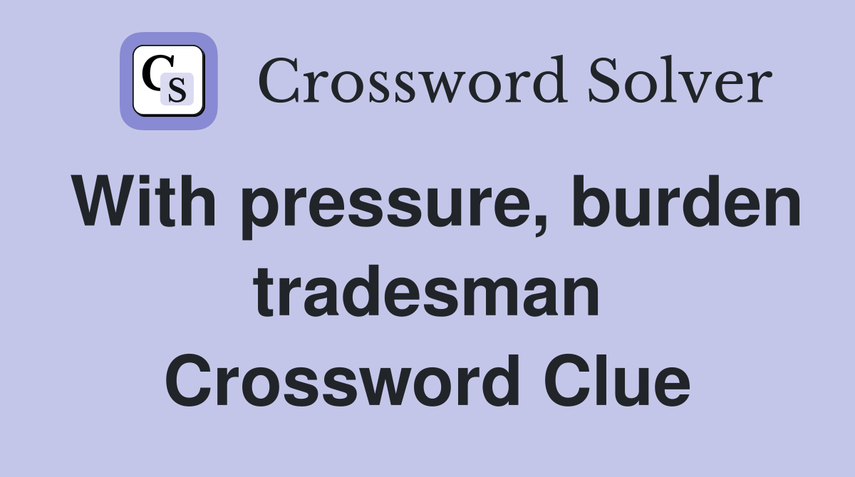 With pressure, burden tradesman Crossword Clue