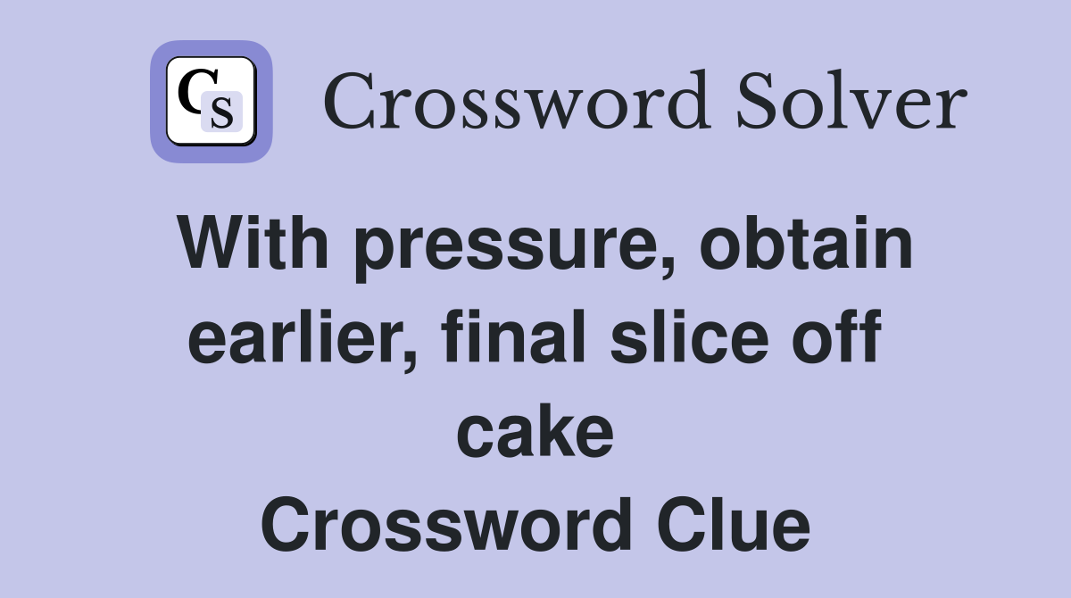 With pressure, obtain earlier, final slice off cake Crossword Clue