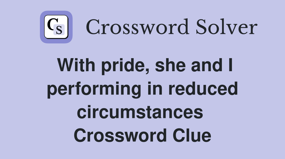 With pride, she and I performing in reduced circumstances  Crossword Clue