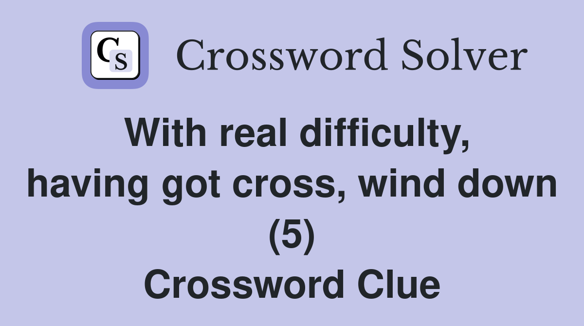 With real difficulty, having got cross, wind down (5) Crossword Clue