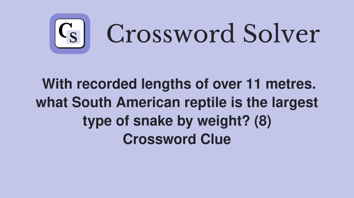 With recorded lengths of over 11 metres. what South American reptile is the largest type of snake by weight? (8) Crossword Clue