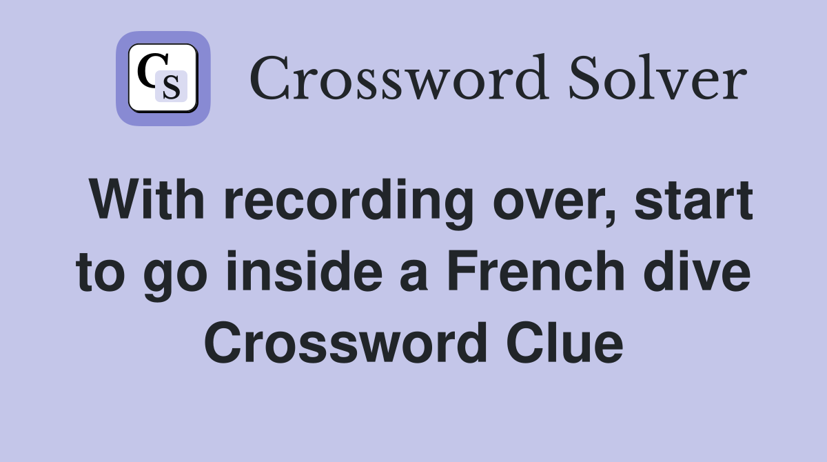 With recording over, start to go inside a French dive Crossword Clue